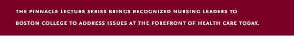 The Pinnacle Lecture Series Brings Recognized Nursing Leaders to Boston College to Address Issues at the Forefront of Health Care Today